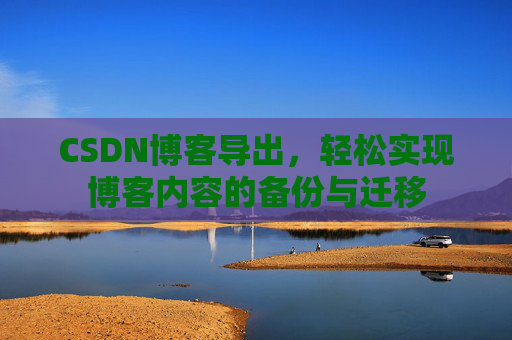 CSDN博客导出，轻松实现博客内容的备份与迁移