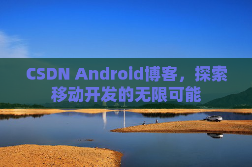 CSDN Android博客，探索移动开发的无限可能